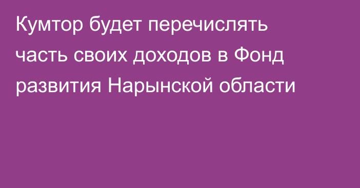 Кумтор будет перечислять часть своих доходов в Фонд развития Нарынской области