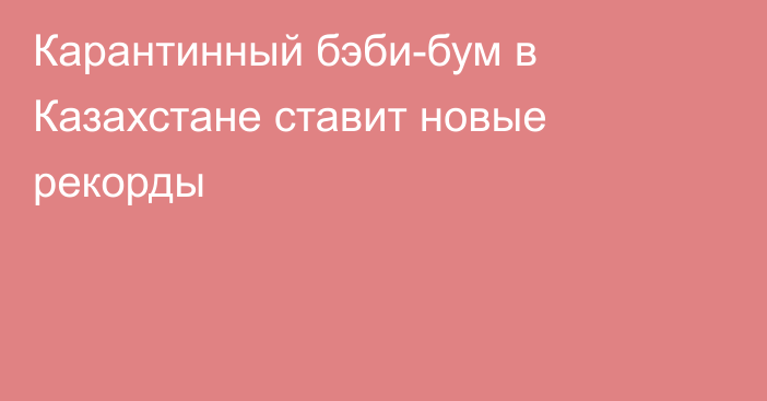 Карантинный бэби-бум в Казахстане ставит новые рекорды