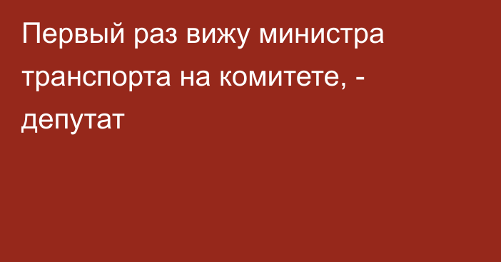 Первый раз вижу министра транспорта на комитете, - депутат