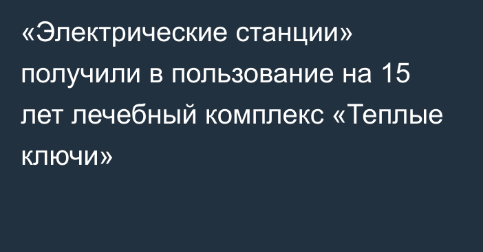 «Электрические станции» получили в пользование на 15 лет лечебный комплекс «Теплые ключи»