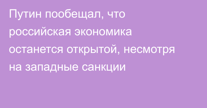 Путин пообещал, что российская экономика останется открытой, несмотря на западные санкции