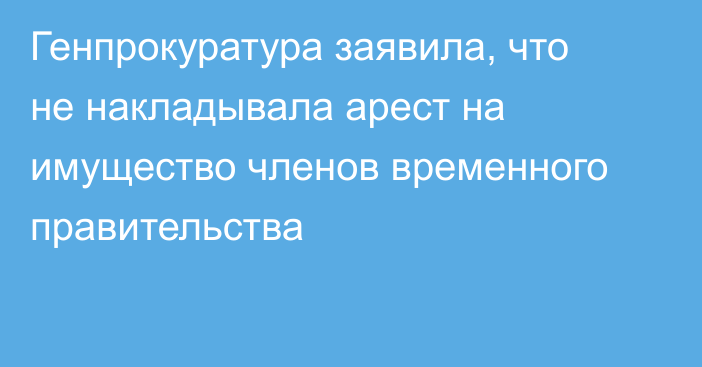 Генпрокуратура заявила, что не накладывала арест на имущество членов временного правительства