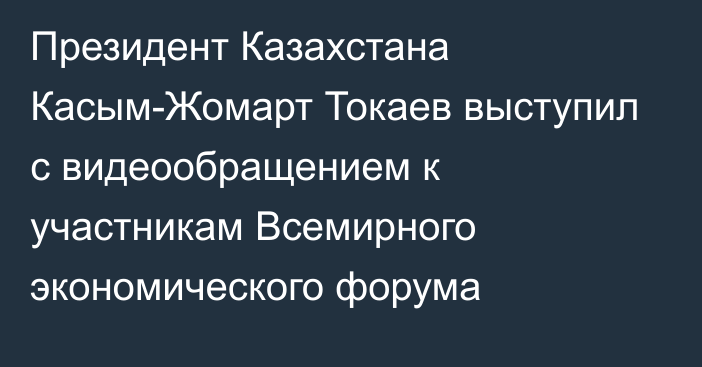 Президент Казахстана Касым-Жомарт Токаев выступил с видеообращением к участникам Всемирного экономического форума