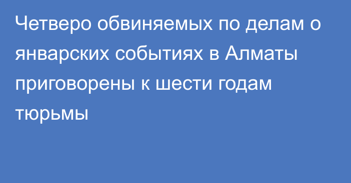 Четверо обвиняемых по делам о январских событиях в Алматы приговорены к шести годам тюрьмы