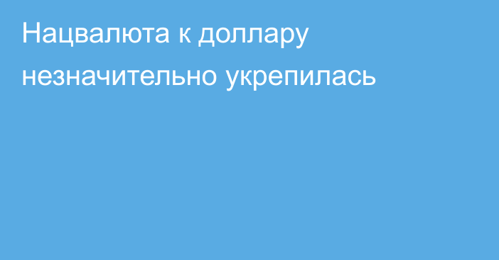 Нацвалюта к доллару незначительно укрепилась