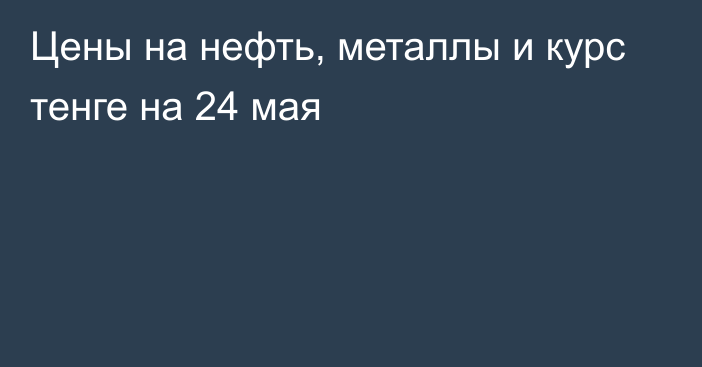 Цены на нефть, металлы и курс тенге на 24 мая