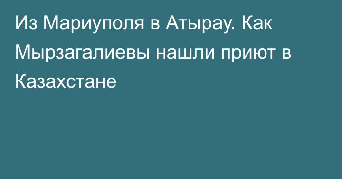 Из Мариуполя в Атырау. Как Мырзагалиевы нашли приют в Казахстане