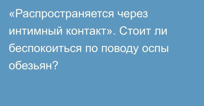 «Распространяется через интимный контакт». Стоит ли беспокоиться по поводу оспы обезьян?