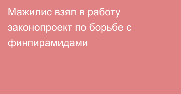 Мажилис взял в работу законопроект по борьбе с финпирамидами