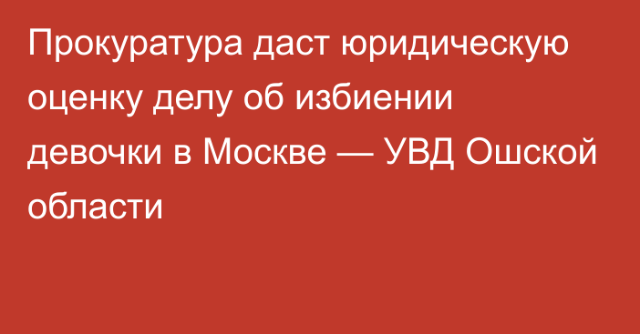 Прокуратура даст юридическую оценку делу об избиении девочки в Москве — УВД Ошской области