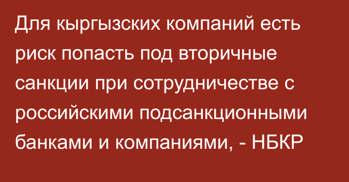 Для кыргызских компаний есть риск попасть под вторичные санкции при сотрудничестве с российскими подсанкционными банками и компаниями, - НБКР