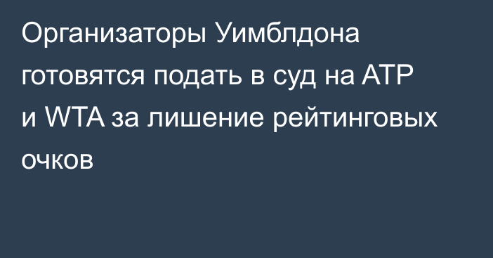 Организаторы Уимблдона готовятся подать в суд на ATP и WTA за лишение рейтинговых очков