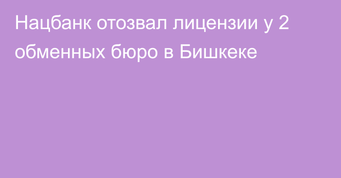 Нацбанк отозвал лицензии у 2 обменных бюро в Бишкеке