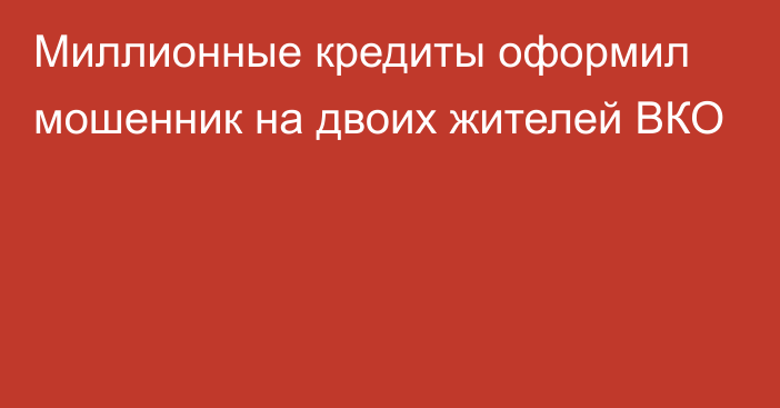 Миллионные кредиты оформил мошенник на двоих жителей ВКО