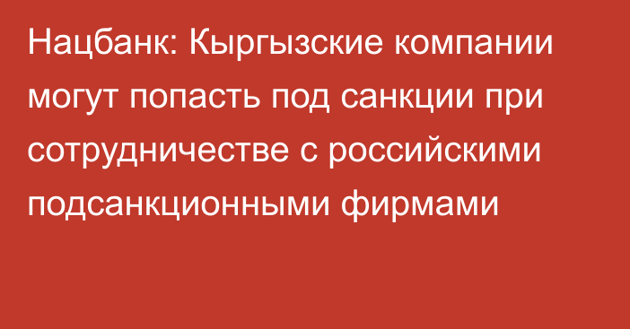 Нацбанк: Кыргызские компании могут попасть под санкции при сотрудничестве с российскими подсанкционными фирмами