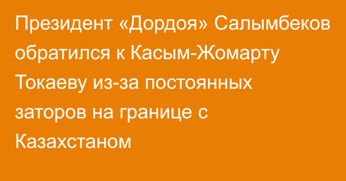 Президент «Дордоя» Салымбеков обратился к Касым-Жомарту Токаеву из-за постоянных заторов на границе с Казахстаном