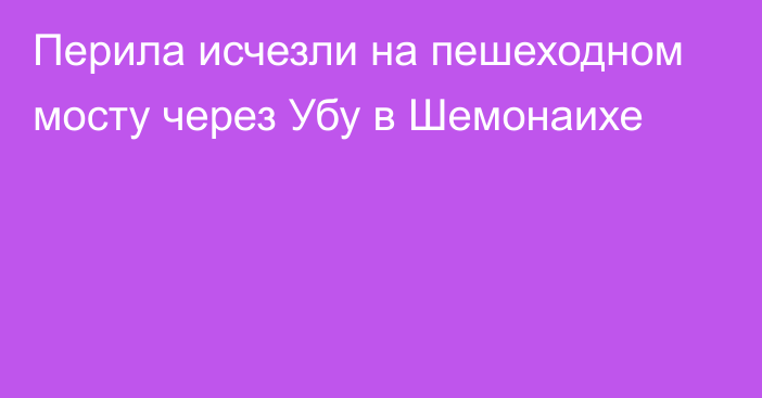 Перила исчезли на пешеходном мосту через Убу в Шемонаихе