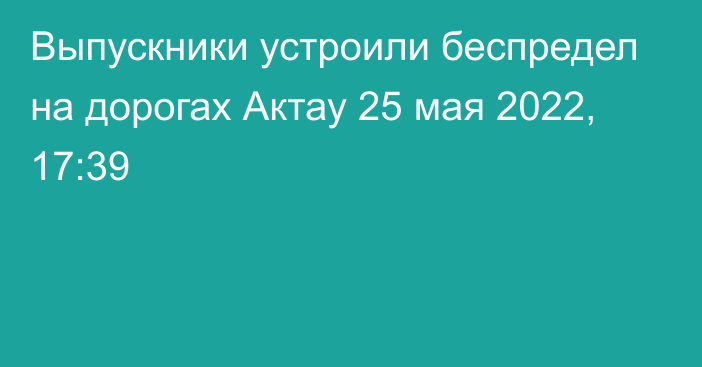 Выпускники устроили беспредел на дорогах Актау
                25 мая 2022, 17:39