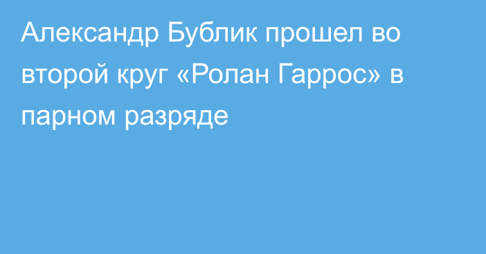 Александр Бублик прошел во второй круг «Ролан Гаррос» в парном разряде