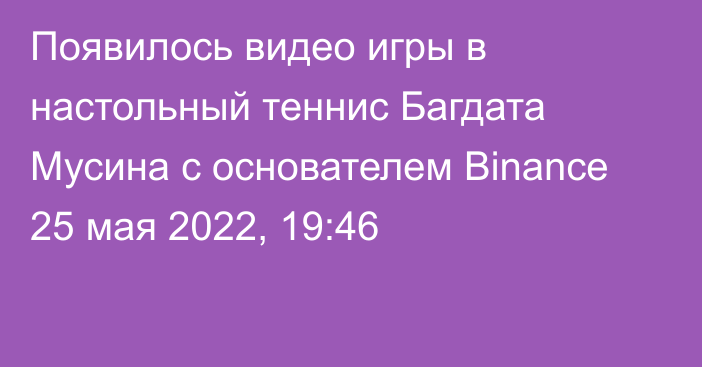 Появилось видео игры в настольный теннис Багдата Мусина с основателем Binance
                25 мая 2022, 19:46