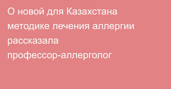 О новой для Казахстана методике лечения аллергии рассказала профессор-аллерголог