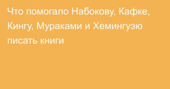 Что помогало Набокову, Кафке, Кингу, Мураками и Хемингуэю писать книги