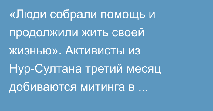 «Люди собрали помощь и продолжили жить своей жизнью». Активисты из Нур-Султана третий месяц добиваются митинга в поддержку Украины  