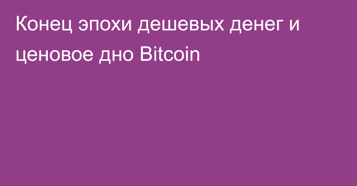 Конец эпохи дешевых денег и ценовое дно Bitcoin