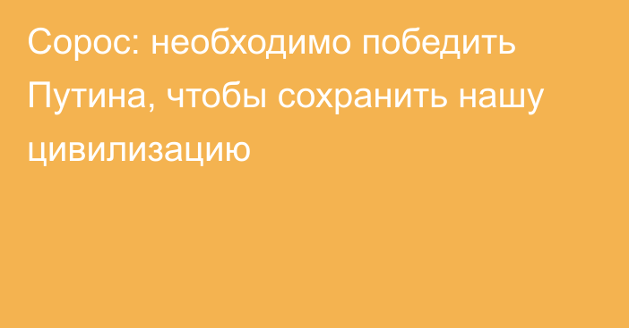 Сорос: необходимо победить Путина, чтобы сохранить нашу цивилизацию