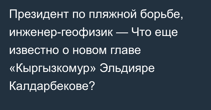 Президент по пляжной борьбе, инженер-геофизик — Что еще известно о новом главе 
«Кыргызкомур» Эльдияре Калдарбекове?