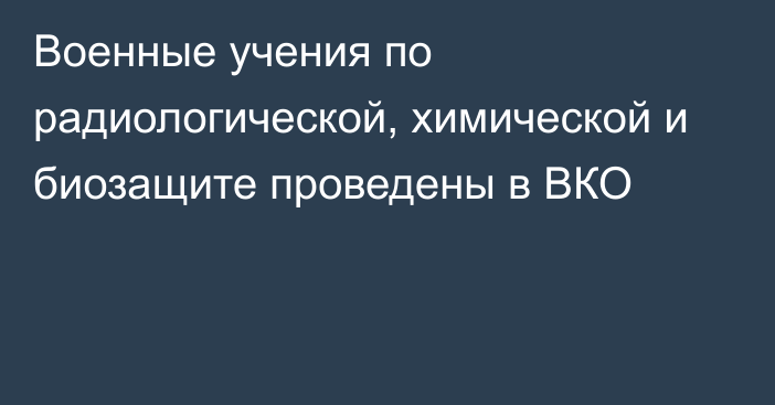 Военные учения по радиологической, химической и биозащите проведены в ВКО