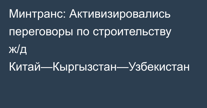 Минтранс: Активизировались переговоры по строительству ж/д Китай—Кыргызстан—Узбекистан