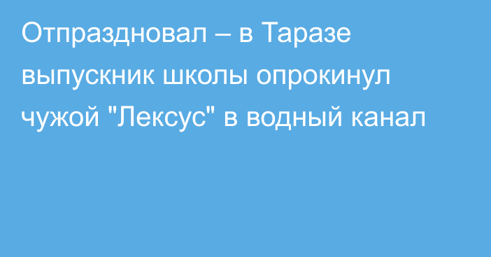 Отпраздновал – в Таразе выпускник школы опрокинул чужой 