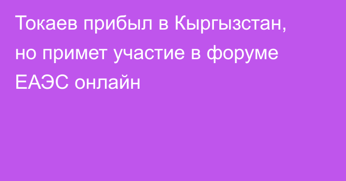 Токаев прибыл в Кыргызстан, но примет участие в форуме ЕАЭС онлайн