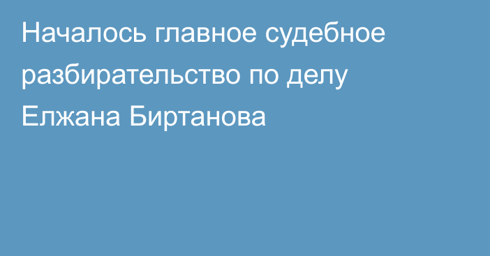 Началось главное судебное разбирательство по делу Елжана Биртанова