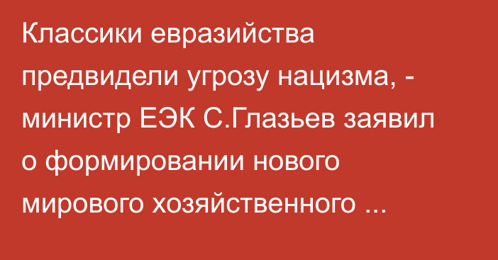 Классики евразийства предвидели угрозу нацизма, - министр ЕЭК С.Глазьев заявил о формировании нового мирового хозяйственного уклада