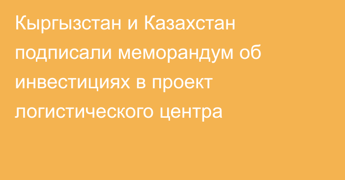 Кыргызстан и Казахстан подписали меморандум об инвестициях в проект логистического центра