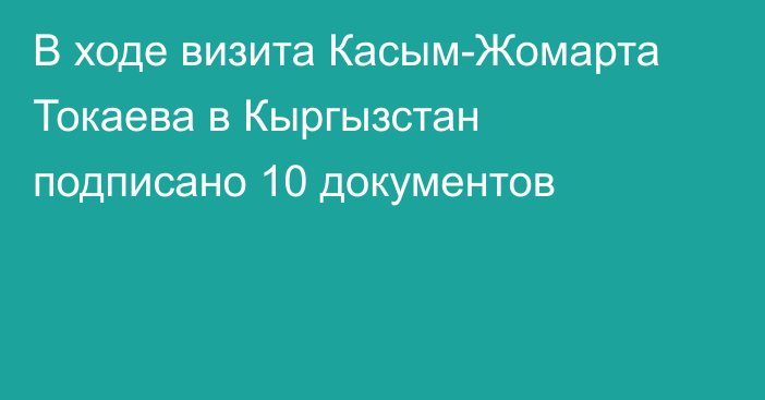 В ходе визита Касым-Жомарта Токаева в Кыргызстан подписано 10 документов