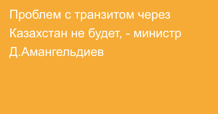 Проблем с транзитом через Казахстан не будет, - министр Д.Амангельдиев