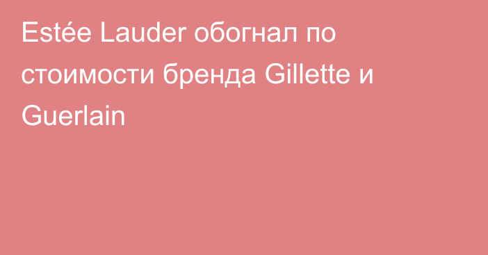 Estée Lauder обогнал по стоимости бренда Gillette и Guerlain