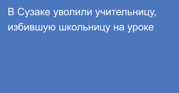 В Сузаке уволили учительницу, избившую школьницу на уроке