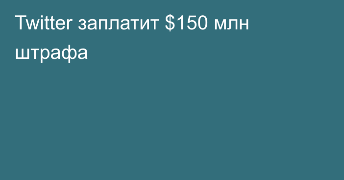 Twitter заплатит $150 млн штрафа