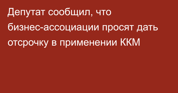 Депутат сообщил, что бизнес-ассоциации просят дать отсрочку в применении ККМ