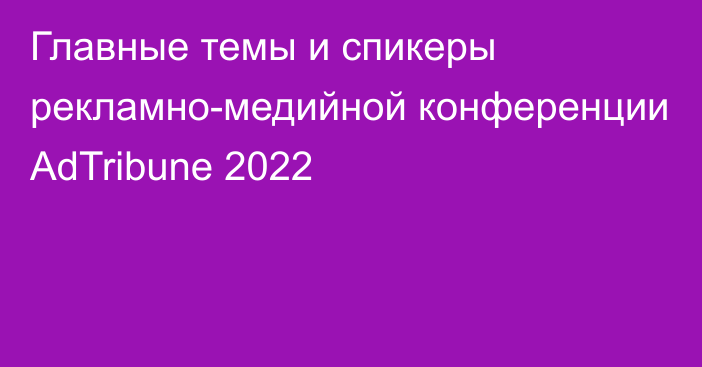 Главные темы и cпикеры рекламно-медийной конференции AdTribune 2022