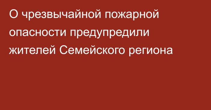 О чрезвычайной пожарной опасности предупредили жителей Семейского региона