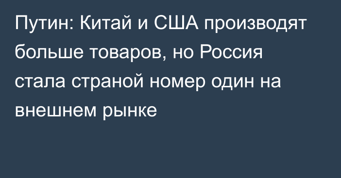 Путин: Китай и США производят больше товаров, но Россия стала страной номер один на внешнем рынке