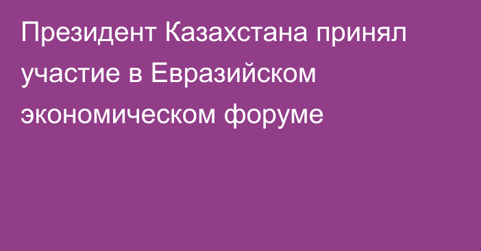 Президент Казахстана принял участие в Евразийском экономическом форуме