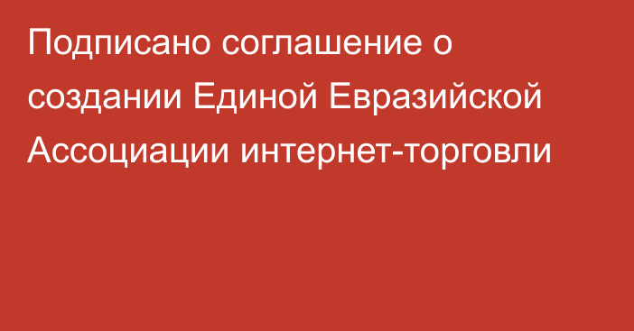 Подписано соглашение о создании Единой Евразийской Ассоциации интернет-торговли