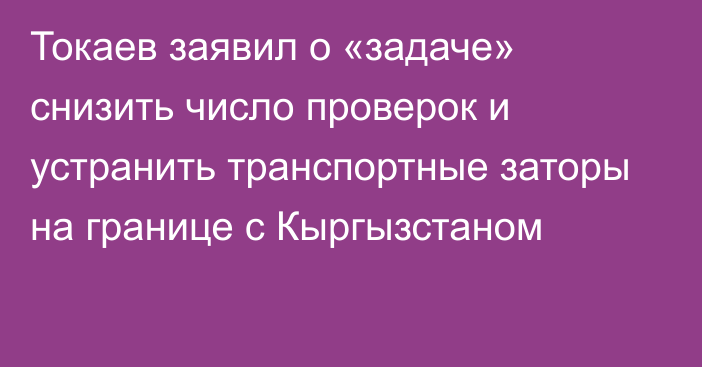 Токаев заявил о «задаче» снизить число проверок и устранить транспортные заторы на границе с Кыргызстаном