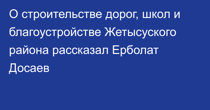 О строительстве дорог, школ и благоустройстве Жетысуского района рассказал Ерболат Досаев